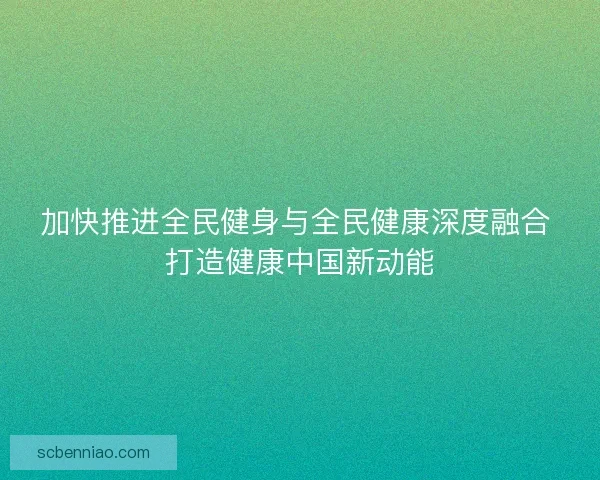 加快推进全民健身与全民健康深度融合 打造健康中国新动能