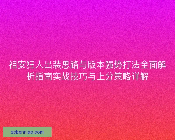 祖安狂人出装思路与版本强势打法全面解析指南实战技巧与上分策略详解
