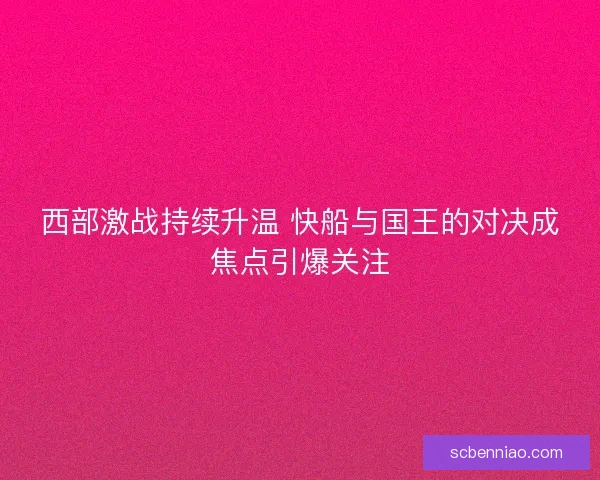 西部激战持续升温 快船与国王的对决成焦点引爆关注