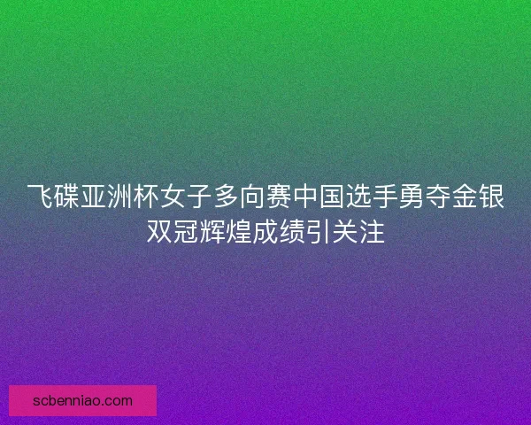 飞碟亚洲杯女子多向赛中国选手勇夺金银双冠辉煌成绩引关注
