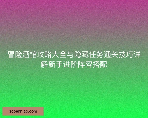 冒险酒馆攻略大全与隐藏任务通关技巧详解新手进阶阵容搭配