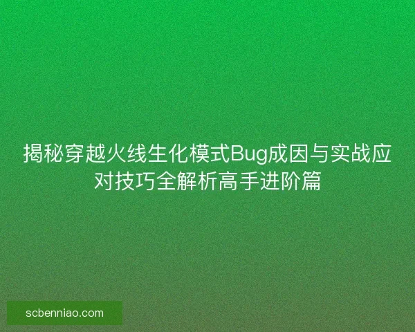 揭秘穿越火线生化模式Bug成因与实战应对技巧全解析高手进阶篇
