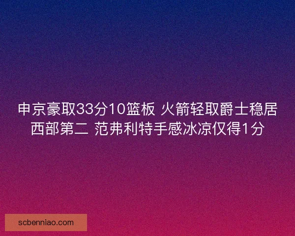 申京豪取33分10篮板 火箭轻取爵士稳居西部第二 范弗利特手感冰凉仅得1分