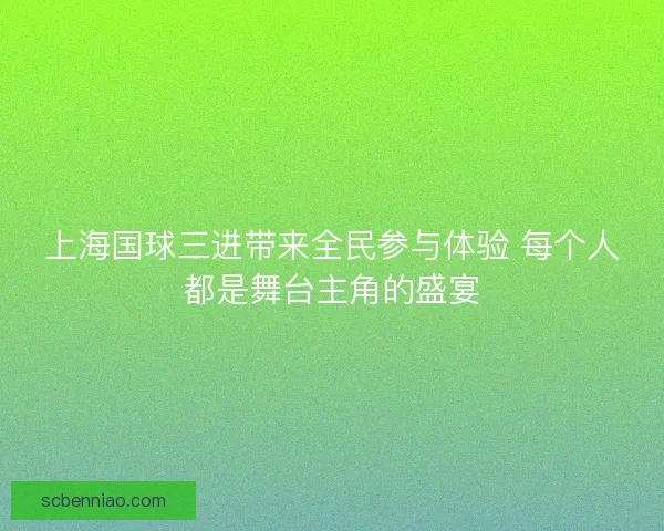 上海国球三进带来全民参与体验 每个人都是舞台主角的盛宴 上海国球三进带来全民参与体验 每个人都是舞台主角的盛宴
