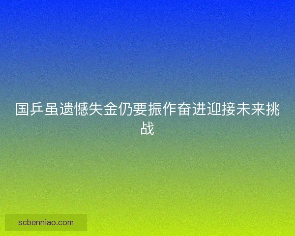 国乒虽遗憾失金仍要振作奋进迎接未来挑战 国乒虽遗憾失金仍要振作奋进迎接未来挑战