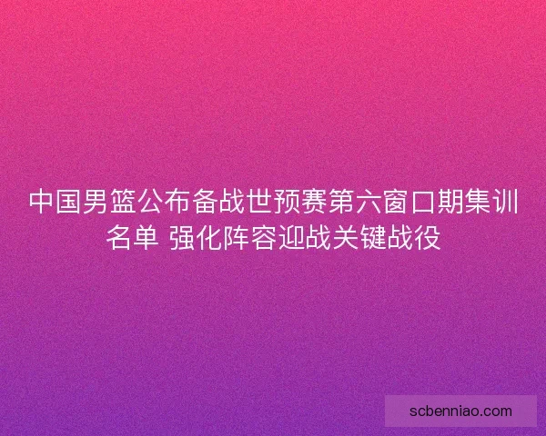 中国男篮公布备战世预赛第六窗口期集训名单 强化阵容迎战关键战役