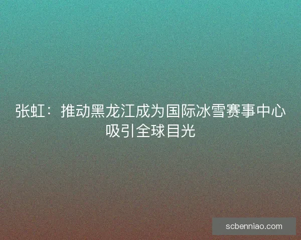 张虹:推动黑龙江成为国际冰雪赛事中心吸引全球目光 张虹:推动黑龙江成为国际冰雪赛事中心吸引全球目光