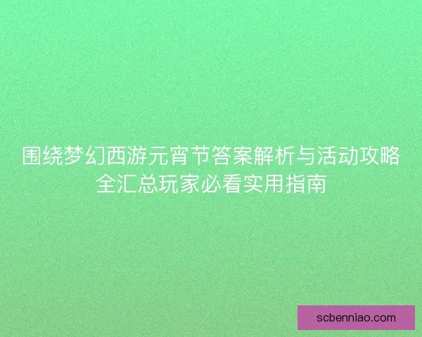 围绕梦幻西游元宵节答案解析与活动攻略全汇总玩家必看实用指南 围绕梦幻西游元宵节答案解析与活动攻略全汇总玩家必看实用指南